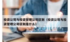 投资公司与投资管理公司区别（投资公司与投资管理公司区别是什么）