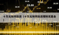 十万元如何投资（十万元如何投资理财买基金）
