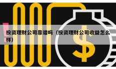 投资理财公司靠谱吗（投资理财公司收益怎么样）