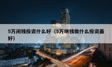 5万闲钱投资什么好（5万块钱做什么投资最好）