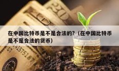 在中国比特币是不是合法的?（在中国比特币是不是合法的货币）