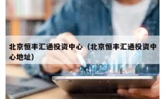 北京恒丰汇通投资中心（北京恒丰汇通投资中心地址）