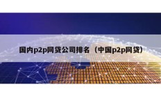 国内p2p网贷公司排名（中国p2p网贷）