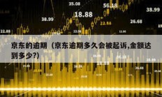 京东的逾期（京东逾期多久会被起诉,金额达到多少?）