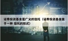 证券投资基金是广义的信托（证券投资基金属于一种 信托的形式）