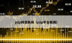 p2p网贷新闻（p2p平台新闻）