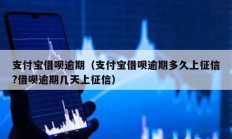 支付宝借呗逾期（支付宝借呗逾期多久上征信?借呗逾期几天上征信）