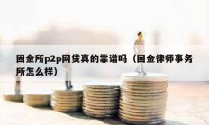 固金所p2p网贷真的靠谱吗（固金律师事务所怎么样）