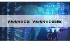 吉林省投资公司（吉林省投资公司刘松）