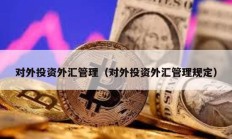 对外投资外汇管理（对外投资外汇管理规定）