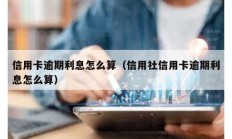 信用卡逾期利息怎么算（信用社信用卡逾期利息怎么算）