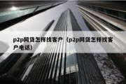 p2p网贷怎样找客户（p2p网贷怎样找客户电话）