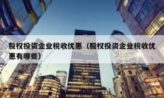 股权投资企业税收优惠（股权投资企业税收优惠有哪些）