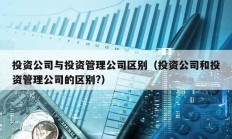 投资公司与投资管理公司区别（投资公司和投资管理公司的区别?）