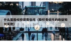 什么是股权投资类信托（股权类信托的收益如何实现）