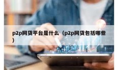 p2p网贷平台是什么（p2p网贷包括哪些）