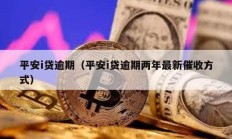 平安i贷逾期（平安i贷逾期两年最新催收方式）