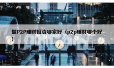 做P2P理财投资哪家好（p2p理财哪个好）