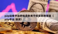 p2p这些平台把投资款用于投资其他项目（p2p平台 投资）