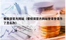 爱投资官方网站（爱投资官方网站登录登录不了怎么办）