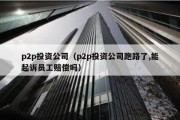 p2p投资公司（p2p投资公司跑路了,能起诉员工赔偿吗）