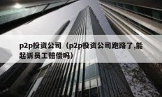 p2p投资公司（p2p投资公司跑路了,能起诉员工赔偿吗）