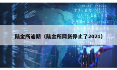 陆金所逾期（陆金所网贷停止了2021）