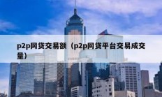 p2p网贷交易额（p2p网贷平台交易成交量）