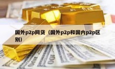 国外p2p网贷（国外p2p和国内p2p区别）