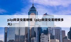 p2p网贷交易规模（p2p网贷交易规模多大）