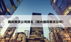 国际期货公司排名（国内国际期货公司）