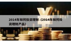 2014年如何投资理财（2014年如何投资理财产品）