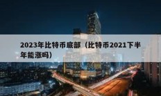 2023年比特币底部（比特币2021下半年能涨吗）