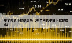 哪个网贷下款额度高（哪个网贷平台下款额度高）