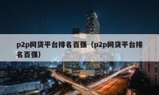 p2p网贷平台排名百强（p2p网贷平台排名百强）