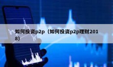 如何投资p2p（如何投资p2p理财2018）