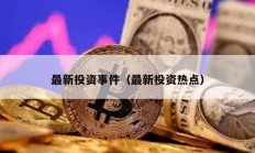 最新投资事件（最新投资热点）