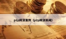 p2p网贷案例（p2p网贷新闻）