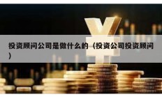 投资顾问公司是做什么的（投资公司投资顾问）