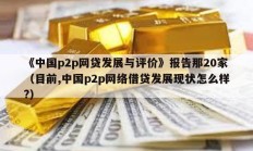 《中国p2p网贷发展与评价》报告那20家（目前,中国p2p网络借贷发展现状怎么样?）