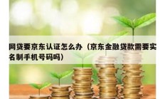 网贷要京东认证怎么办（京东金融贷款需要实名制手机号码吗）
