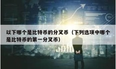 以下哪个是比特币的分叉币（下列选项中哪个是比特币的第一分叉币）