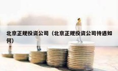 北京正规投资公司（北京正规投资公司待遇如何）