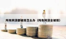 所有网贷都被拒怎么办（所有网贷全被拒）