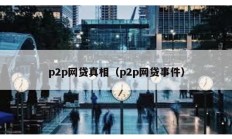 p2p网贷真相（p2p网贷事件）