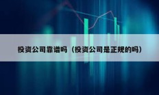 投资公司靠谱吗（投资公司是正规的吗）