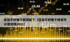 征信不好哪个网贷能下（征信不好哪个网贷可以借到钱2021）