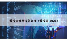 爱投资谁用过怎么样（爱投资 2021）