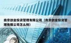 南京创业投资管理有限公司（南京创业投资管理有限公司怎么样）