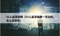 51人品贷逾期（51人品贷逾期一天还款,会上征信吗）